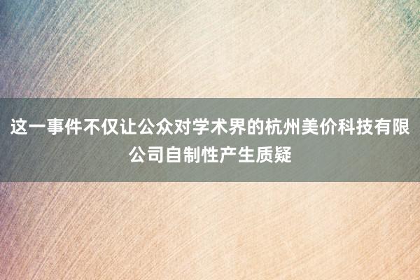 这一事件不仅让公众对学术界的杭州美价科技有限公司自制性产生质疑