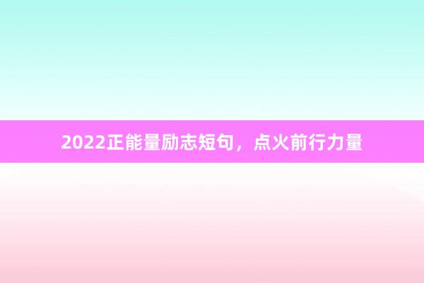 2022正能量励志短句,点火前行力量