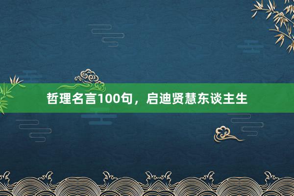哲理名言100句，启迪贤慧东谈主生