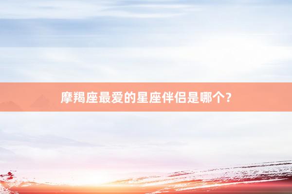摩羯座最爱的星座伴侣是哪个？