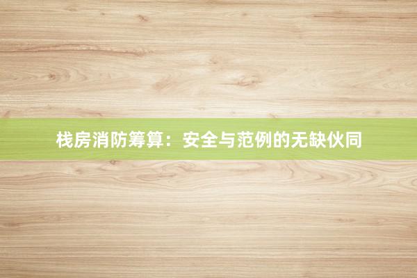 栈房消防筹算：安全与范例的无缺伙同