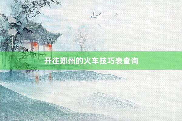 开往郑州的火车技巧表查询