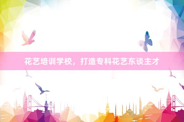 花艺培训学校，打造专科花艺东谈主才