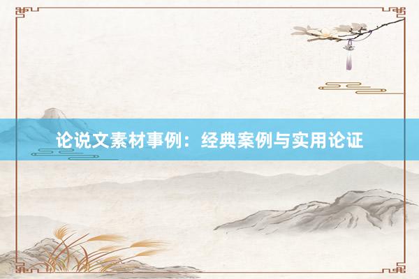 论说文素材事例：经典案例与实用论证