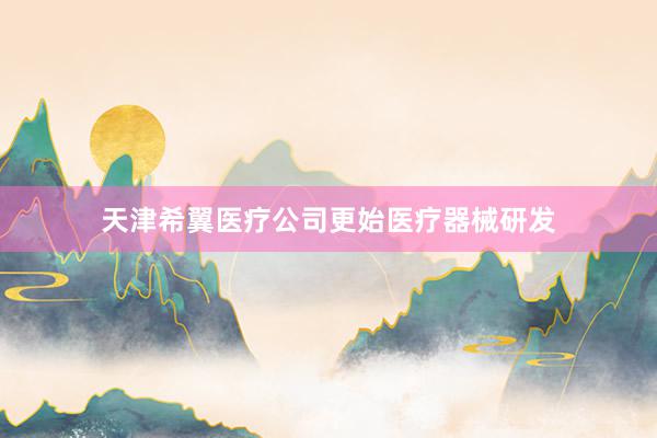 天津希翼医疗公司更始医疗器械研发