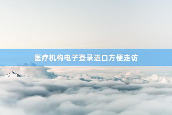 医疗机构电子登录进口方便走访