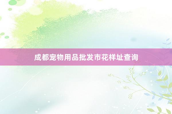 成都宠物用品批发市花样址查询